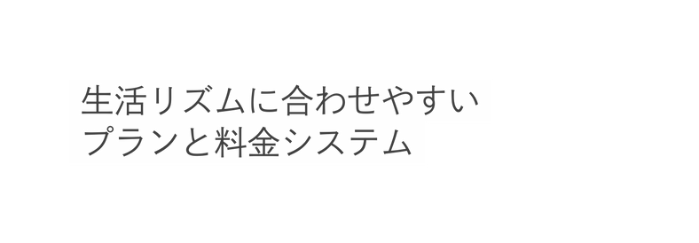 生活リズムに合わせやすい プランと料金システム